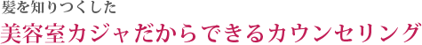 髪を知りつくした美容室カジャだからできるカウンセリング